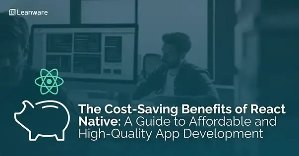 The Cost-Saving Benefits of React Native: A Guide to Affordable and High-Quality App Development